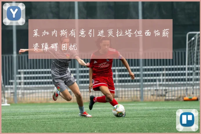 莱加内斯有意引进莫拉塔但面临薪资障碍困扰