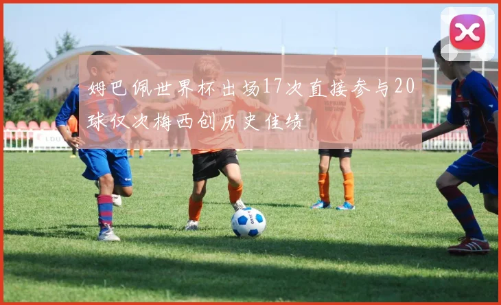 姆巴佩世界杯出场17次直接参与20球仅次梅西创历史佳绩