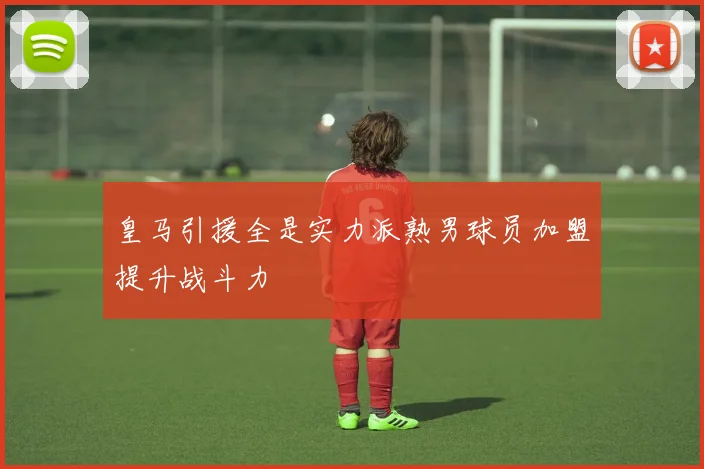 皇马引援全是实力派熟男球员加盟提升战斗力