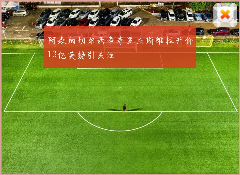 阿森纳切尔西争夺罗杰斯维拉开价13亿英镑引关注