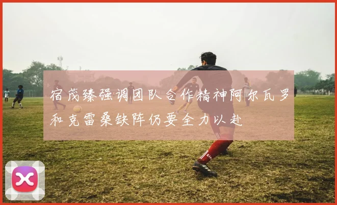 宿茂臻强调团队合作精神阿尔瓦罗和克雷桑缺阵仍要全力以赴