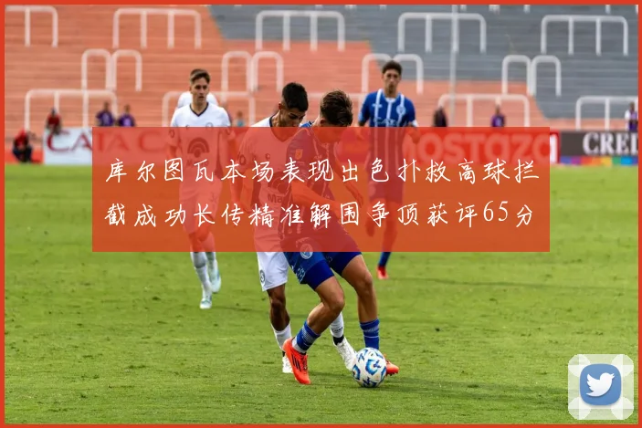 库尔图瓦本场表现出色扑救高球拦截成功长传精准解围争顶获评65分
