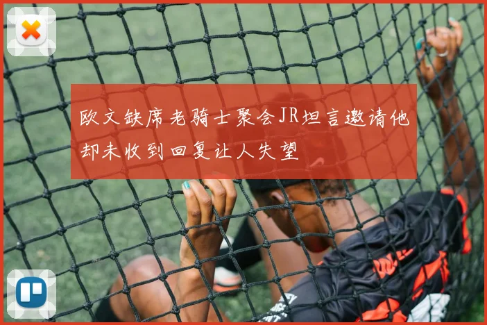 欧文缺席老骑士聚会JR坦言邀请他却未收到回复让人失望