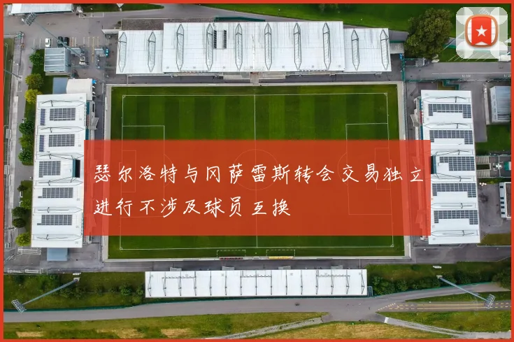 瑟尔洛特与冈萨雷斯转会交易独立进行不涉及球员互换