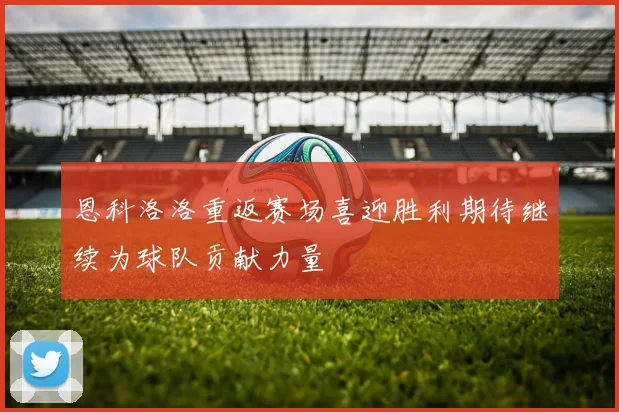 恩科洛洛重返赛场喜迎胜利期待继续为球队贡献力量