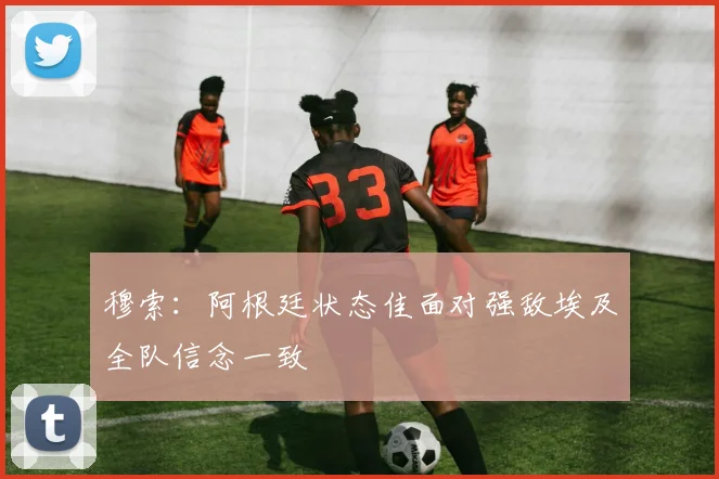 穆索:阿根廷状态佳面对强敌埃及全队信念一致