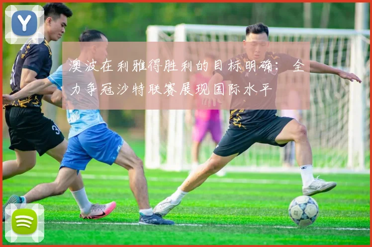澳波在利雅得胜利的目标明确:全力争冠沙特联赛展现国际水平