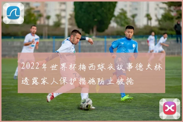2022年世界杯梅西球衣故事德夫林透露家人保护措施防止被抢