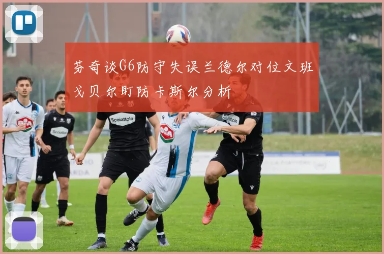 芬奇谈G6防守失误兰德尔对位文班戈贝尔盯防卡斯尔分析