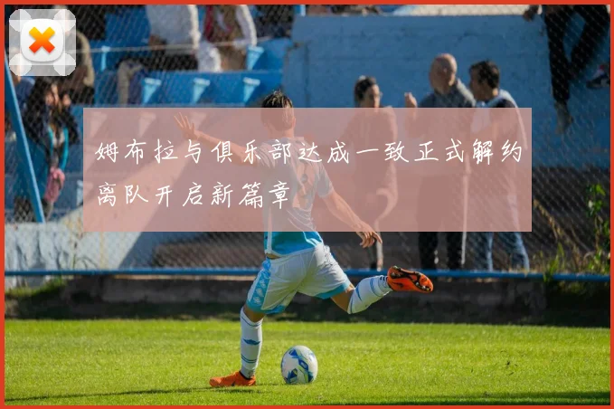 姆布拉与俱乐部达成一致正式解约离队开启新篇章